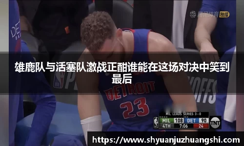 雄鹿队与活塞队激战正酣谁能在这场对决中笑到最后